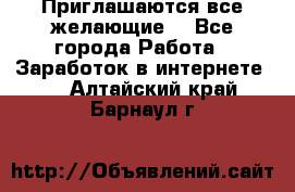 Приглашаются все желающие! - Все города Работа » Заработок в интернете   . Алтайский край,Барнаул г.